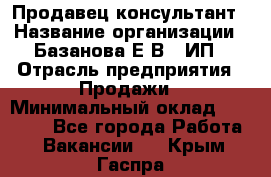 Продавец-консультант › Название организации ­ Базанова Е.В., ИП › Отрасль предприятия ­ Продажи › Минимальный оклад ­ 15 000 - Все города Работа » Вакансии   . Крым,Гаспра